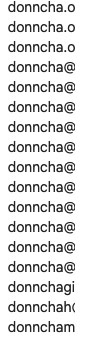 A screenshot showing the text:
donncha.o
donncha.o
donncha.o
donncha@
donncha@
donncha@
donncha@
donncha@
donncha@
donncha@
donncha@
donncha@
donncha@
donncha@
donnchagi
donnchah‹
donncham